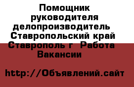 Помощник руководителя делопроизводитель - Ставропольский край, Ставрополь г. Работа » Вакансии   